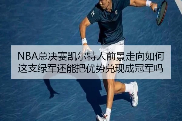NBA总决赛凯尔特人前景走向如何 这支绿军还能把优势兑现成冠军吗 | kaiyun